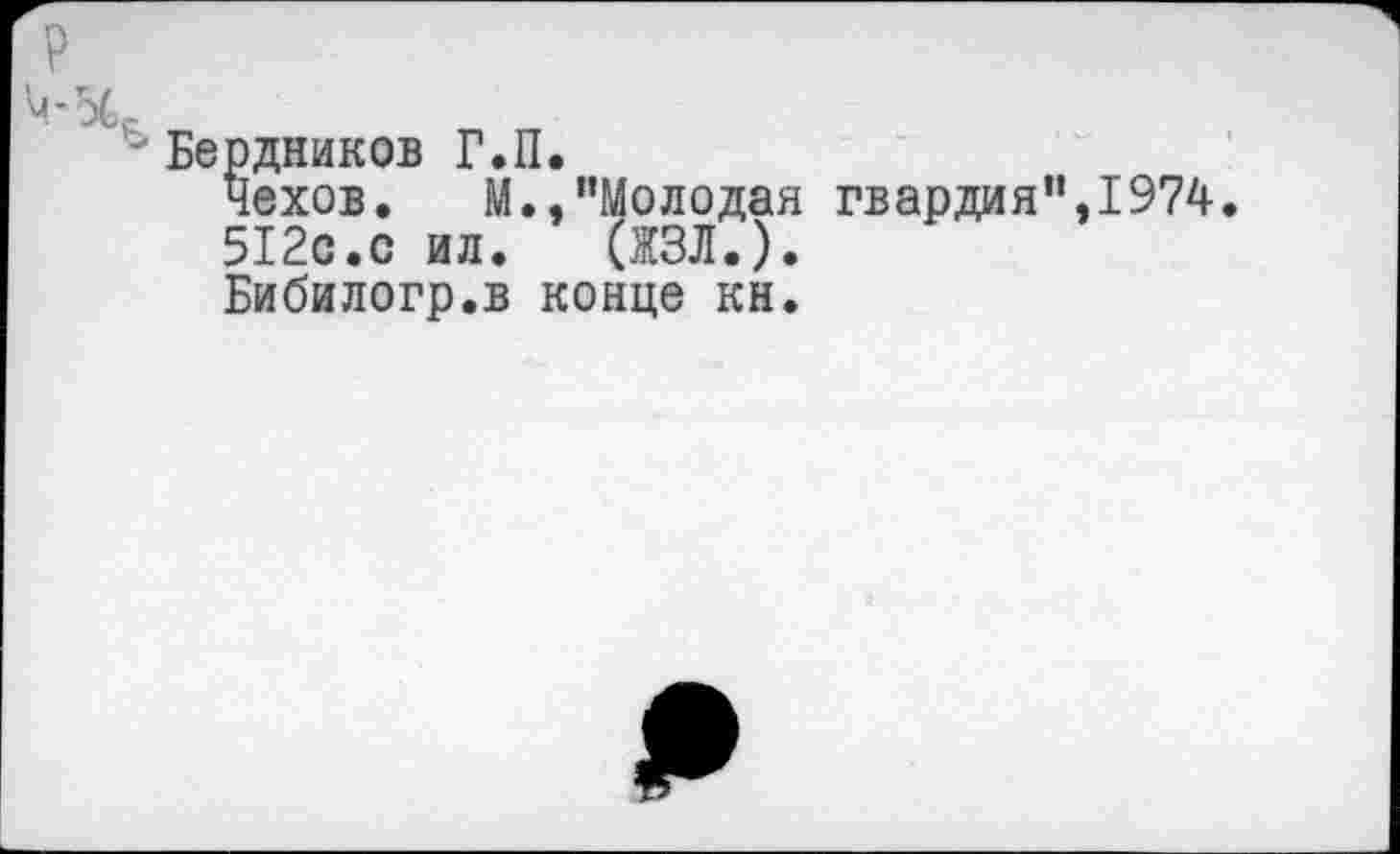 ﻿Бердников Г.П.
Чехов. М.,’’Молодая гвардия”, 1974.
512с.с ил. (ЖЗЛ.).
Бибилогр.в конце кн.